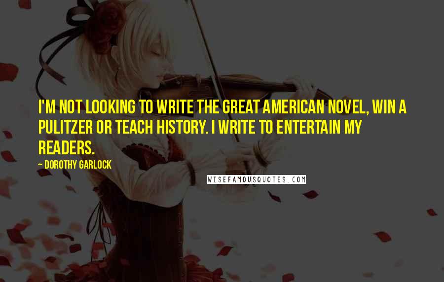 Dorothy Garlock Quotes: I'm not looking to write the great American novel, win a Pulitzer or teach history. I write to entertain my readers.