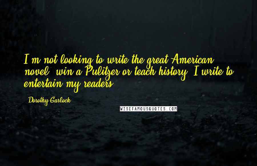 Dorothy Garlock Quotes: I'm not looking to write the great American novel, win a Pulitzer or teach history. I write to entertain my readers.