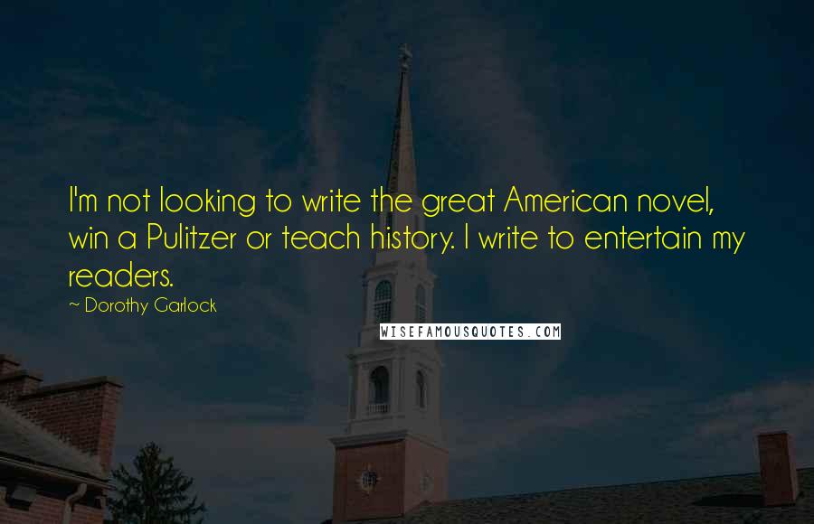 Dorothy Garlock Quotes: I'm not looking to write the great American novel, win a Pulitzer or teach history. I write to entertain my readers.