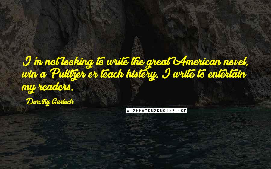 Dorothy Garlock Quotes: I'm not looking to write the great American novel, win a Pulitzer or teach history. I write to entertain my readers.