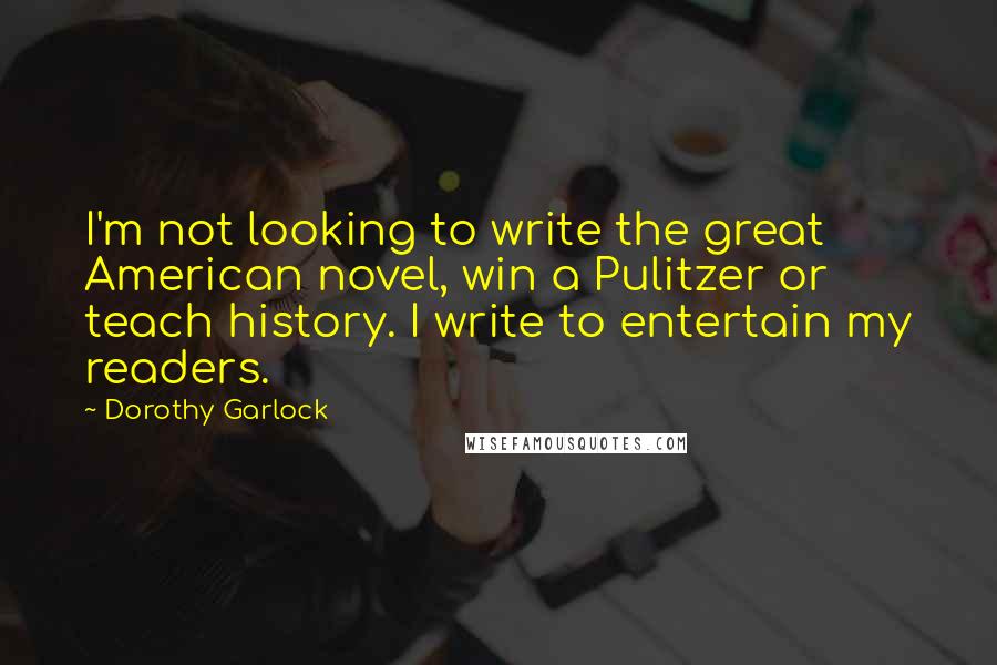 Dorothy Garlock Quotes: I'm not looking to write the great American novel, win a Pulitzer or teach history. I write to entertain my readers.