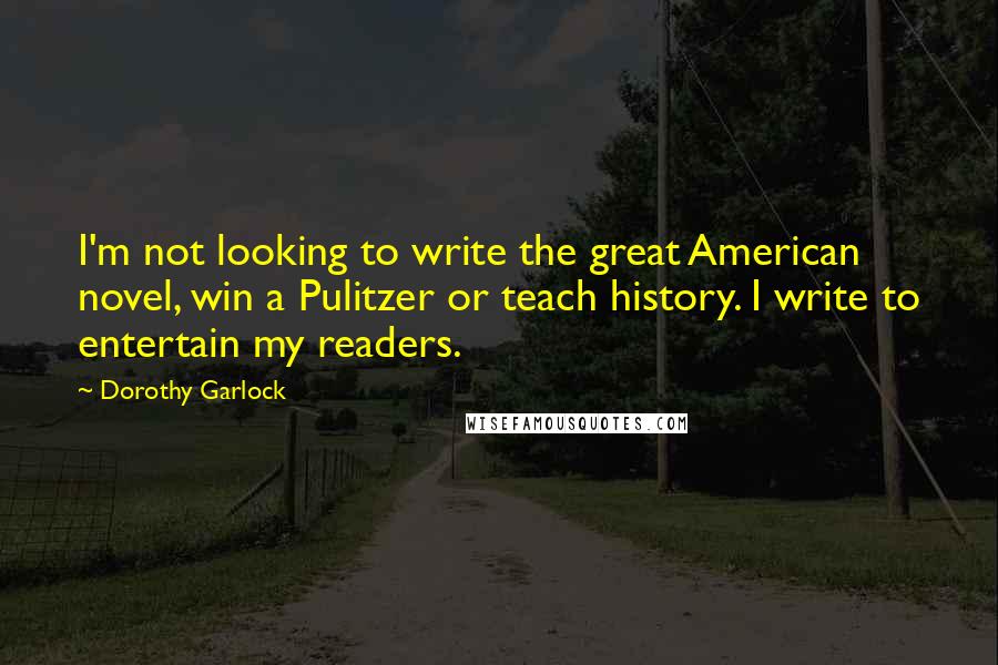 Dorothy Garlock Quotes: I'm not looking to write the great American novel, win a Pulitzer or teach history. I write to entertain my readers.