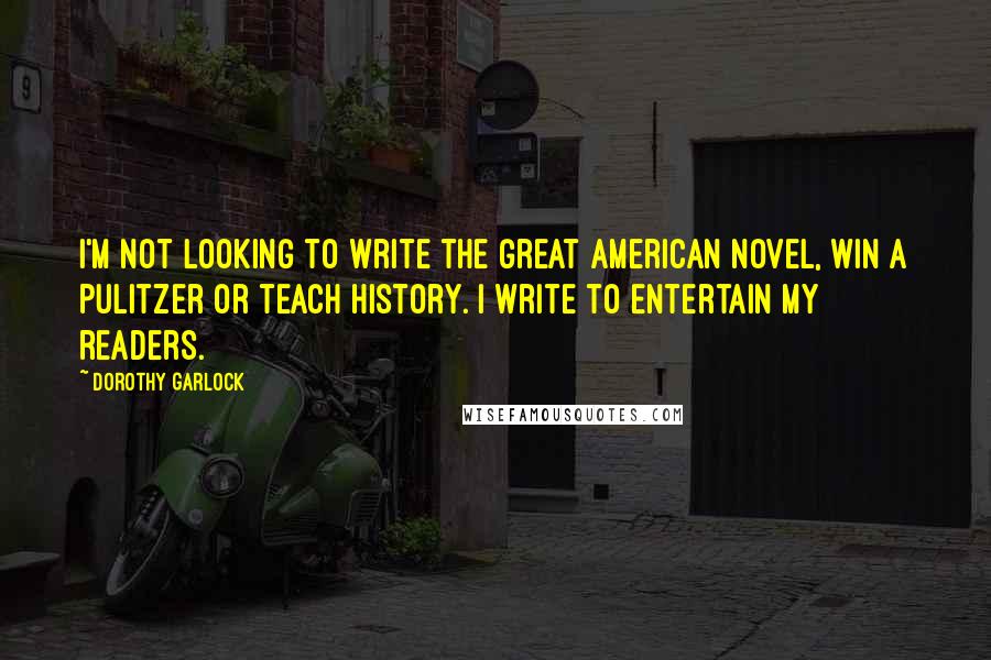 Dorothy Garlock Quotes: I'm not looking to write the great American novel, win a Pulitzer or teach history. I write to entertain my readers.