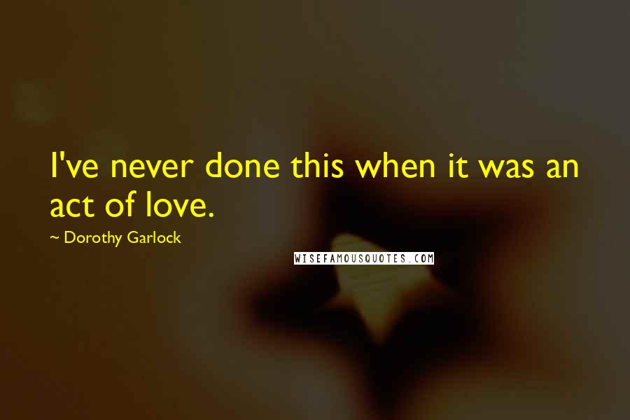 Dorothy Garlock Quotes: I've never done this when it was an act of love.