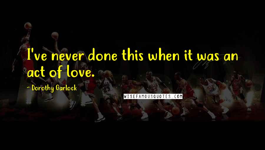 Dorothy Garlock Quotes: I've never done this when it was an act of love.