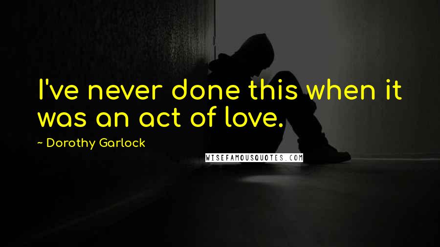 Dorothy Garlock Quotes: I've never done this when it was an act of love.