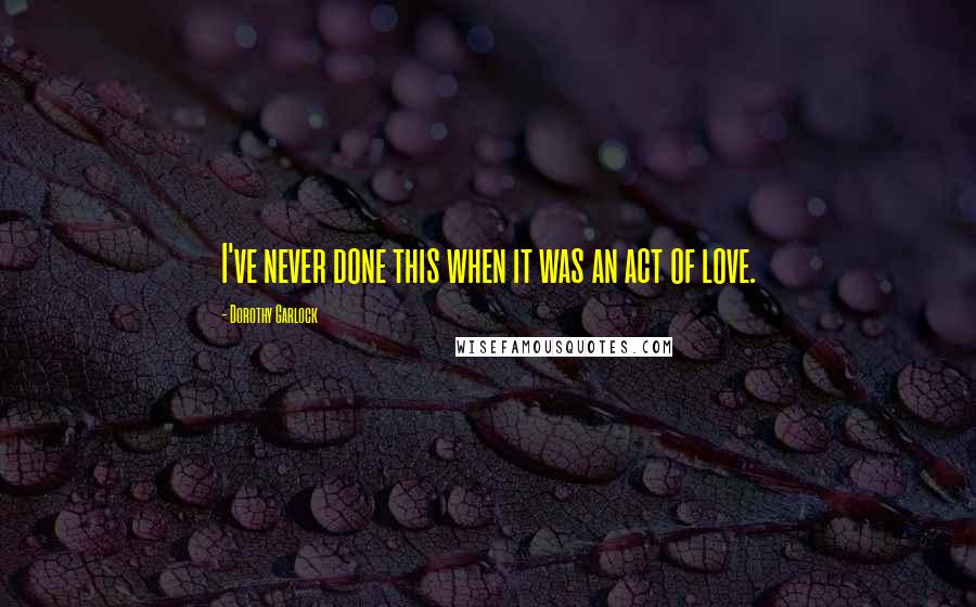 Dorothy Garlock Quotes: I've never done this when it was an act of love.