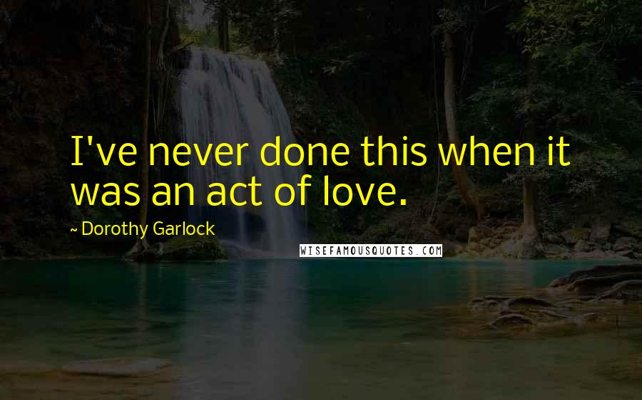 Dorothy Garlock Quotes: I've never done this when it was an act of love.