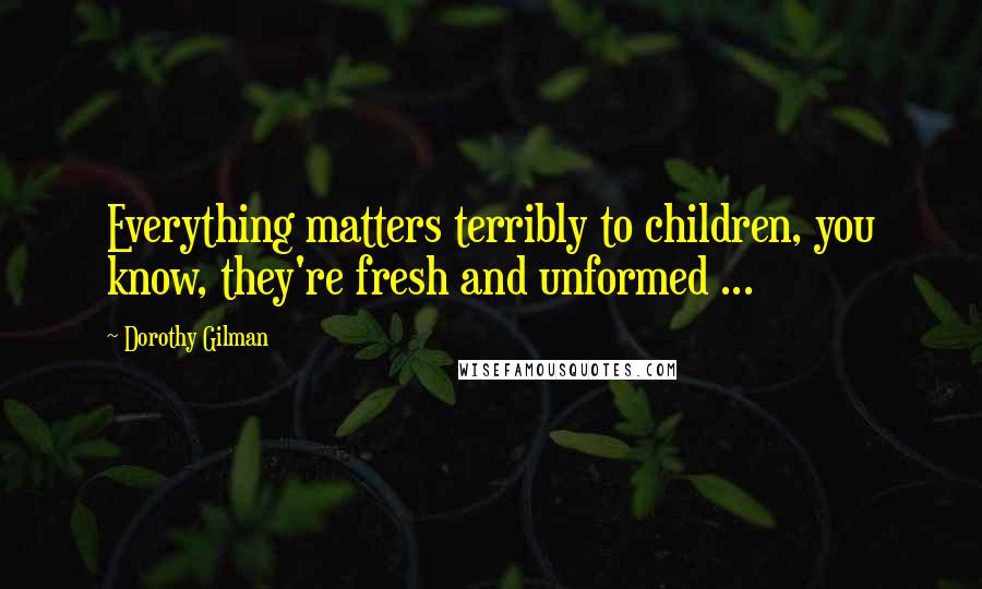 Dorothy Gilman Quotes: Everything matters terribly to children, you know, they're fresh and unformed ...