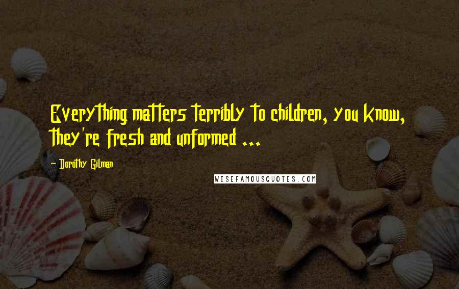 Dorothy Gilman Quotes: Everything matters terribly to children, you know, they're fresh and unformed ...