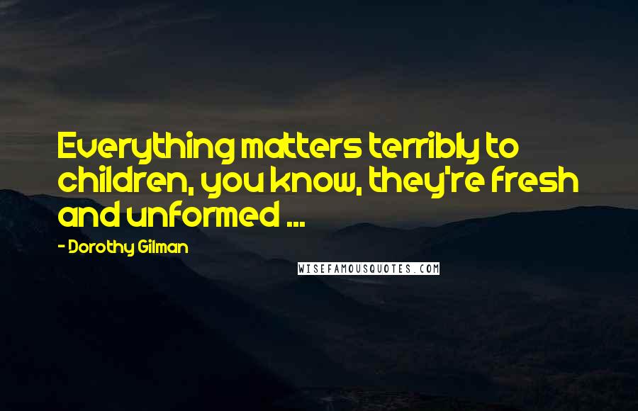 Dorothy Gilman Quotes: Everything matters terribly to children, you know, they're fresh and unformed ...