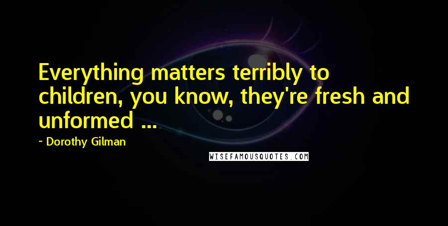 Dorothy Gilman Quotes: Everything matters terribly to children, you know, they're fresh and unformed ...