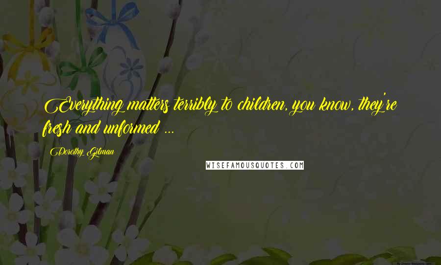 Dorothy Gilman Quotes: Everything matters terribly to children, you know, they're fresh and unformed ...