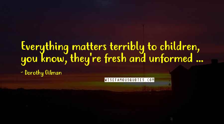 Dorothy Gilman Quotes: Everything matters terribly to children, you know, they're fresh and unformed ...