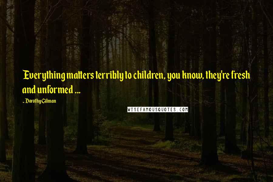 Dorothy Gilman Quotes: Everything matters terribly to children, you know, they're fresh and unformed ...