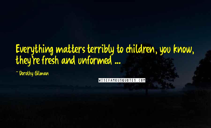 Dorothy Gilman Quotes: Everything matters terribly to children, you know, they're fresh and unformed ...