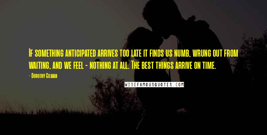 Dorothy Gilman Quotes: If something anticipated arrives too late it finds us numb, wrung out from waiting, and we feel - nothing at all. The best things arrive on time.