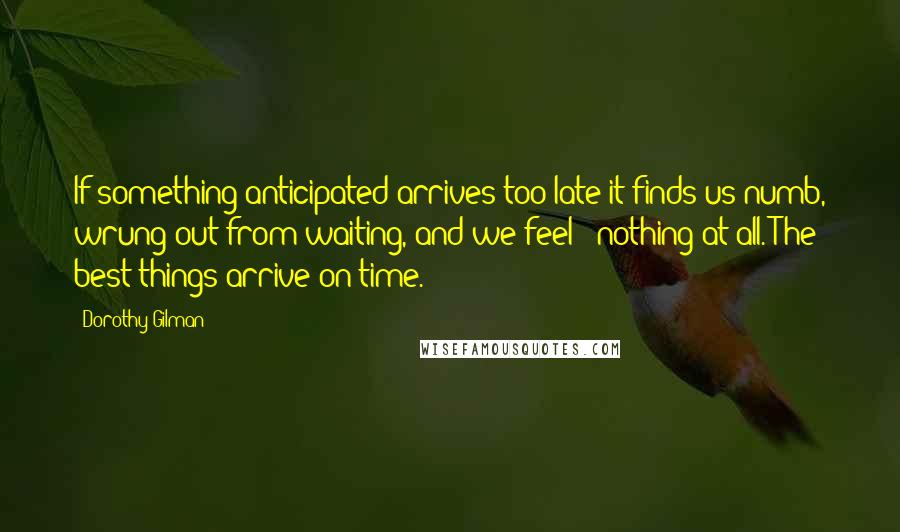 Dorothy Gilman Quotes: If something anticipated arrives too late it finds us numb, wrung out from waiting, and we feel - nothing at all. The best things arrive on time.