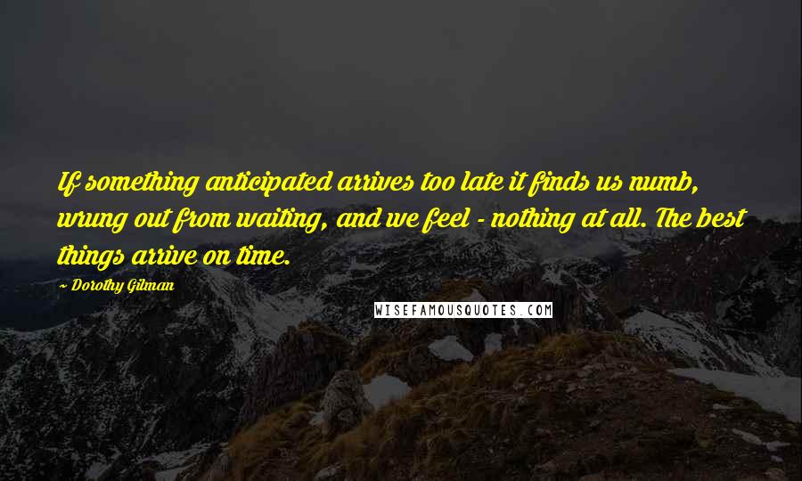 Dorothy Gilman Quotes: If something anticipated arrives too late it finds us numb, wrung out from waiting, and we feel - nothing at all. The best things arrive on time.