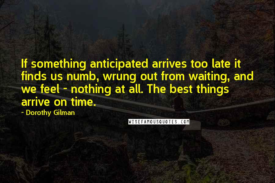 Dorothy Gilman Quotes: If something anticipated arrives too late it finds us numb, wrung out from waiting, and we feel - nothing at all. The best things arrive on time.