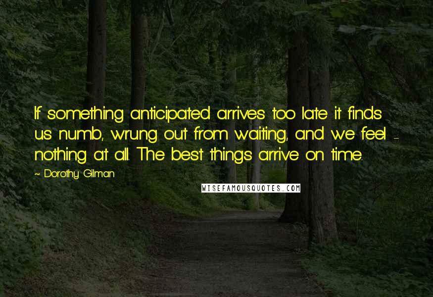 Dorothy Gilman Quotes: If something anticipated arrives too late it finds us numb, wrung out from waiting, and we feel - nothing at all. The best things arrive on time.