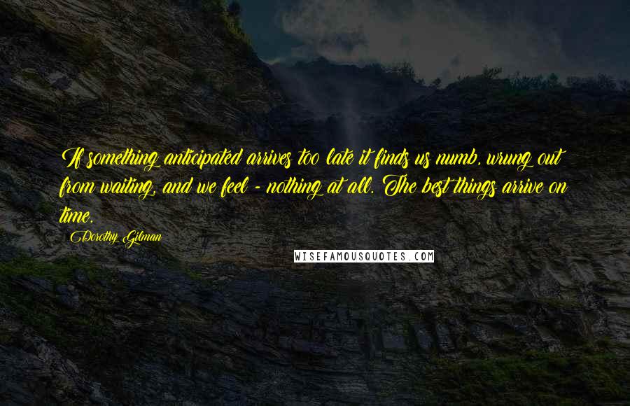 Dorothy Gilman Quotes: If something anticipated arrives too late it finds us numb, wrung out from waiting, and we feel - nothing at all. The best things arrive on time.