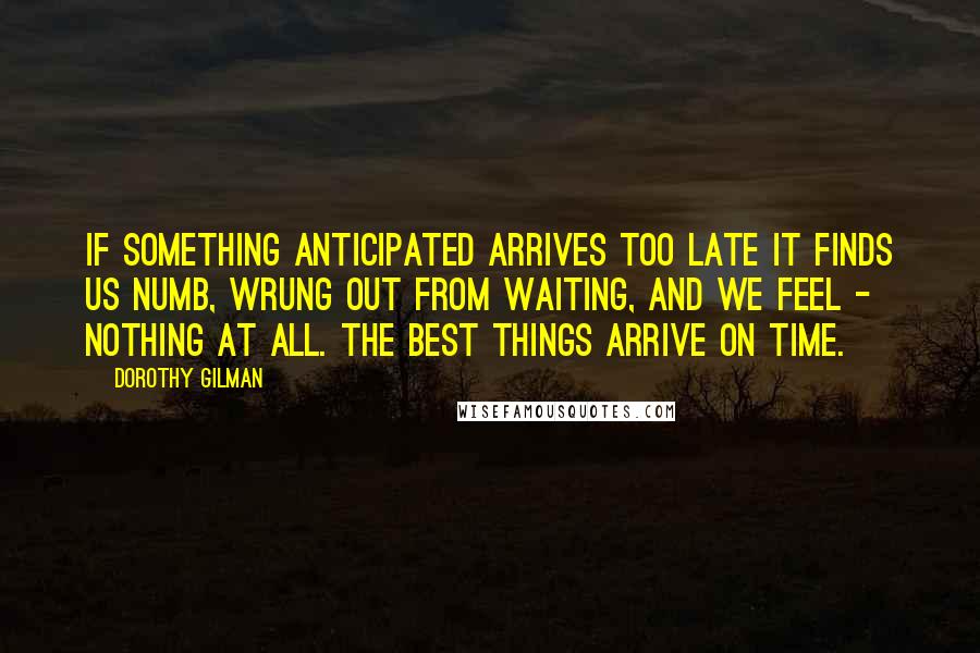 Dorothy Gilman Quotes: If something anticipated arrives too late it finds us numb, wrung out from waiting, and we feel - nothing at all. The best things arrive on time.