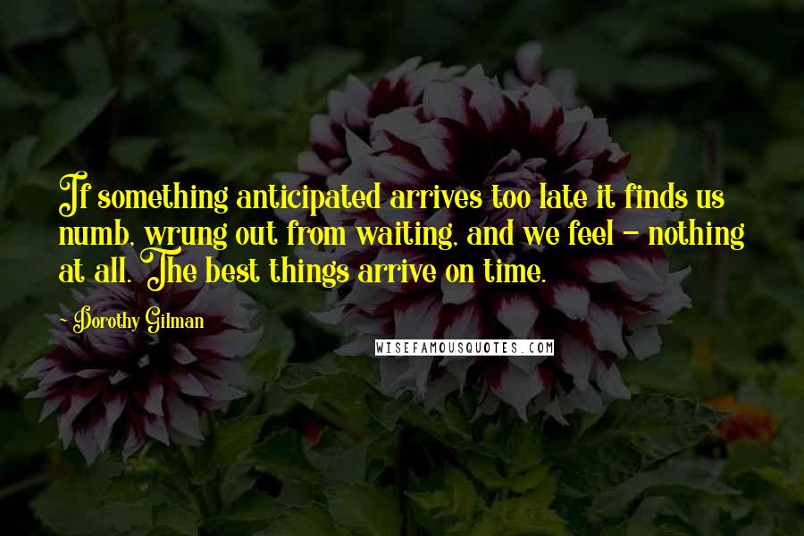 Dorothy Gilman Quotes: If something anticipated arrives too late it finds us numb, wrung out from waiting, and we feel - nothing at all. The best things arrive on time.