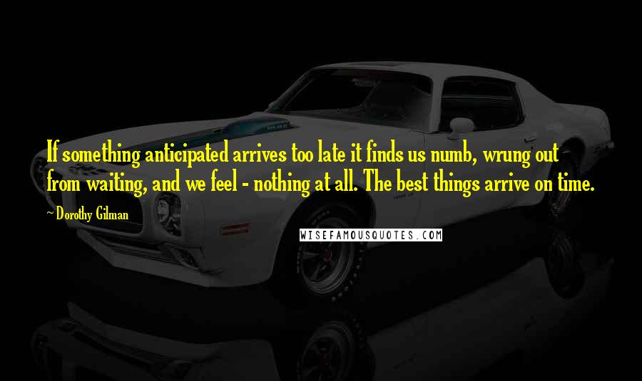 Dorothy Gilman Quotes: If something anticipated arrives too late it finds us numb, wrung out from waiting, and we feel - nothing at all. The best things arrive on time.