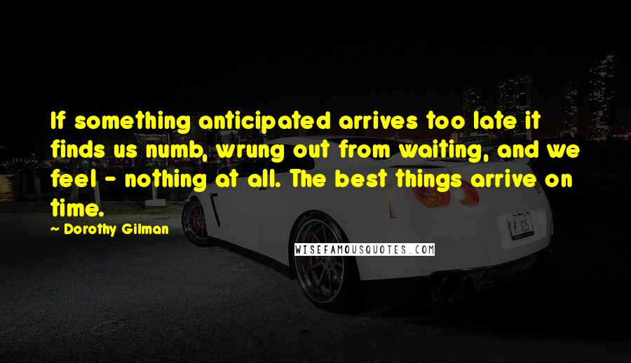 Dorothy Gilman Quotes: If something anticipated arrives too late it finds us numb, wrung out from waiting, and we feel - nothing at all. The best things arrive on time.