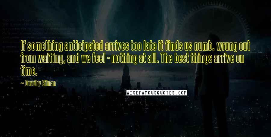 Dorothy Gilman Quotes: If something anticipated arrives too late it finds us numb, wrung out from waiting, and we feel - nothing at all. The best things arrive on time.