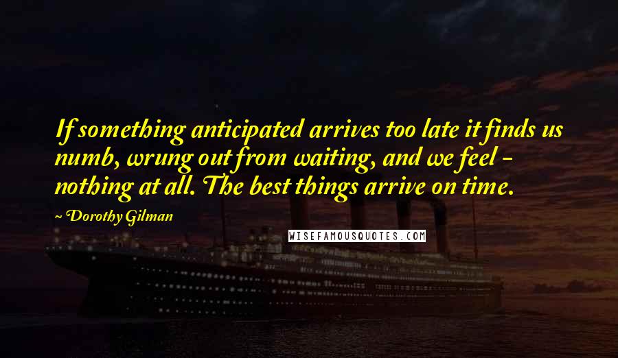 Dorothy Gilman Quotes: If something anticipated arrives too late it finds us numb, wrung out from waiting, and we feel - nothing at all. The best things arrive on time.