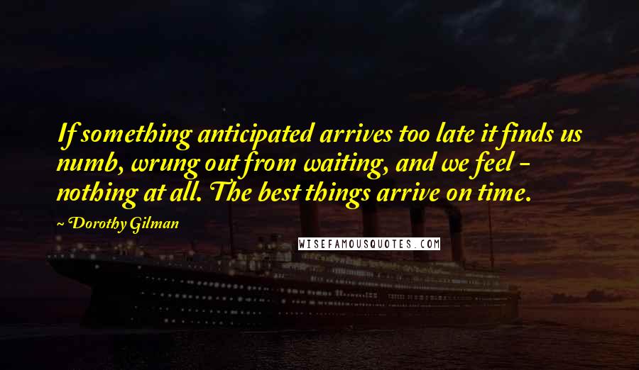 Dorothy Gilman Quotes: If something anticipated arrives too late it finds us numb, wrung out from waiting, and we feel - nothing at all. The best things arrive on time.