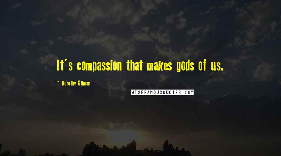 Dorothy Gilman Quotes: It's compassion that makes gods of us.