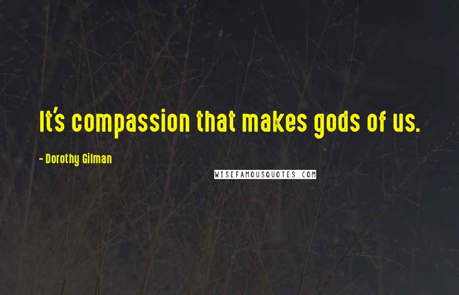 Dorothy Gilman Quotes: It's compassion that makes gods of us.