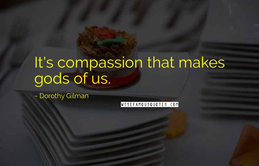 Dorothy Gilman Quotes: It's compassion that makes gods of us.