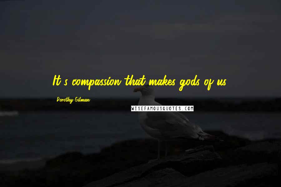 Dorothy Gilman Quotes: It's compassion that makes gods of us.