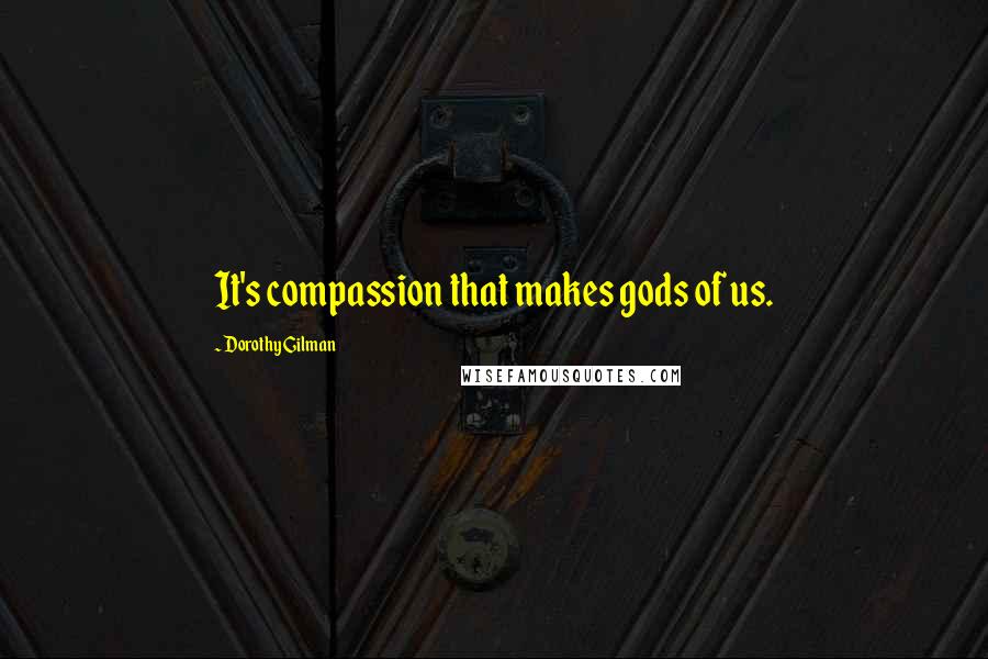 Dorothy Gilman Quotes: It's compassion that makes gods of us.