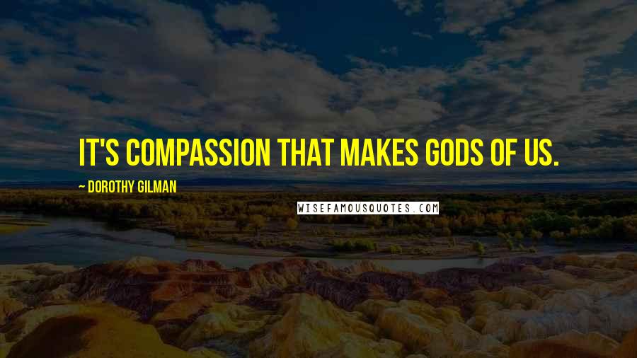 Dorothy Gilman Quotes: It's compassion that makes gods of us.