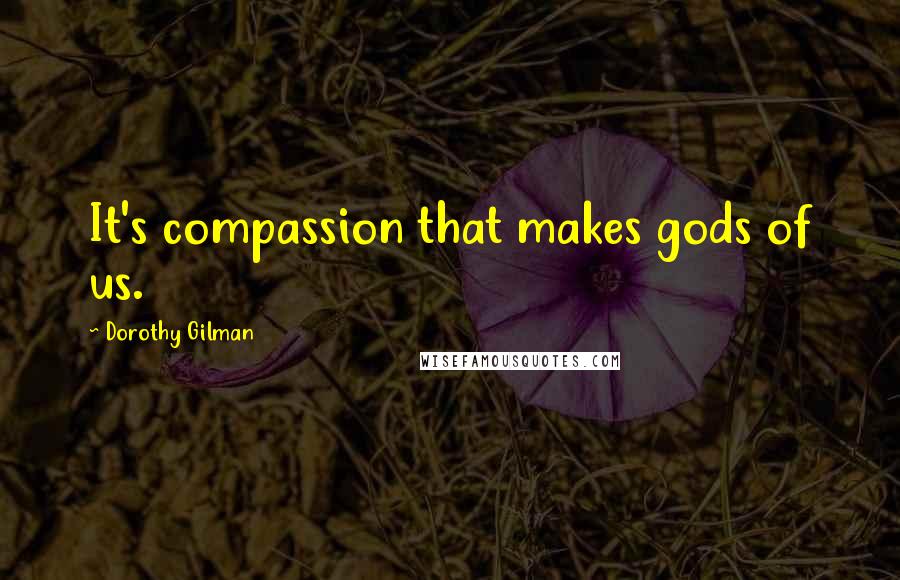 Dorothy Gilman Quotes: It's compassion that makes gods of us.