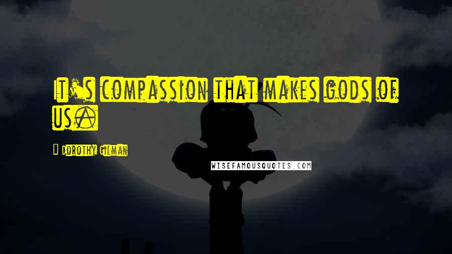 Dorothy Gilman Quotes: It's compassion that makes gods of us.
