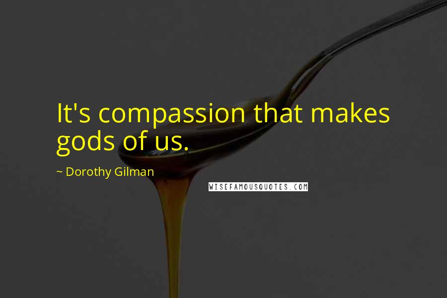 Dorothy Gilman Quotes: It's compassion that makes gods of us.