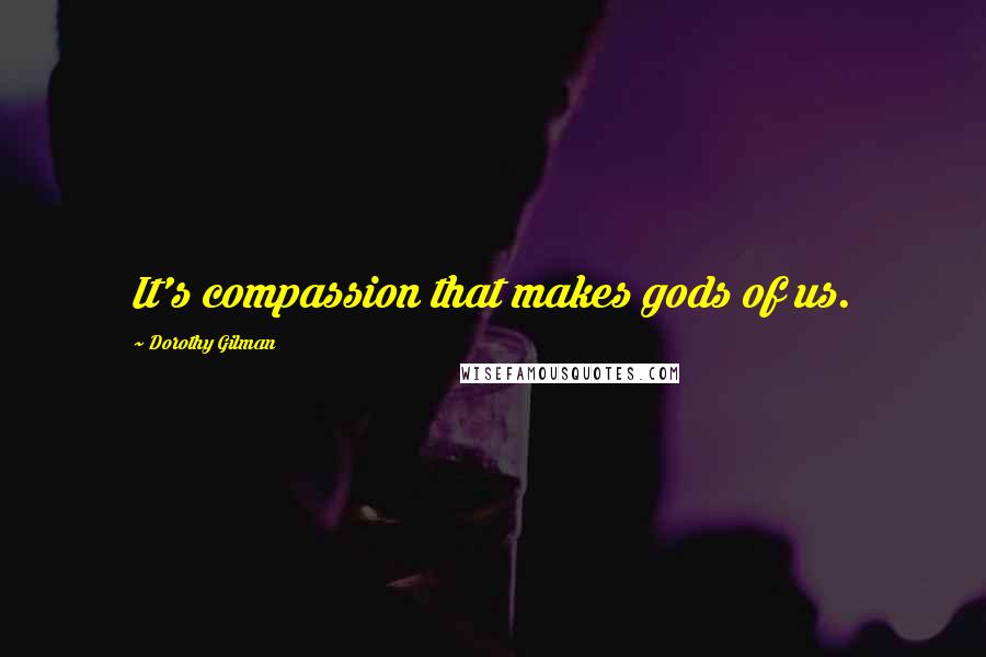 Dorothy Gilman Quotes: It's compassion that makes gods of us.