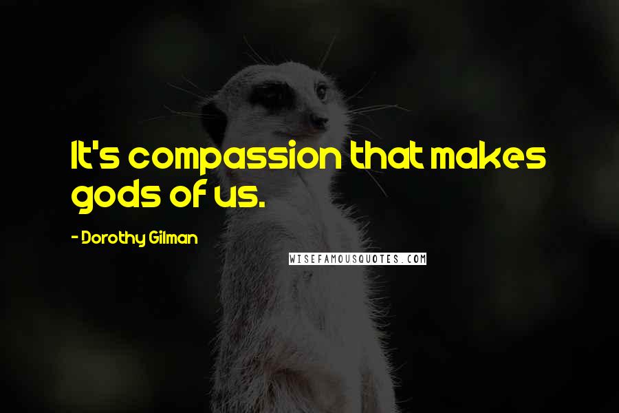 Dorothy Gilman Quotes: It's compassion that makes gods of us.