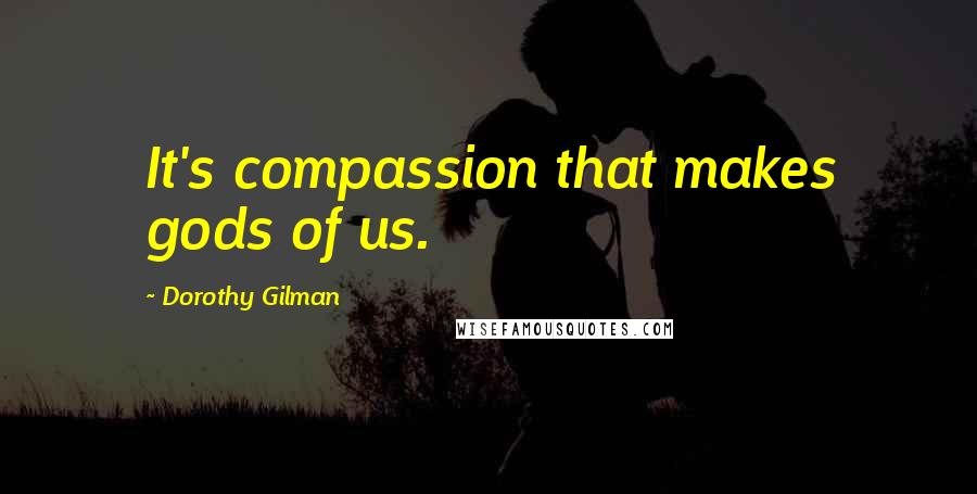 Dorothy Gilman Quotes: It's compassion that makes gods of us.