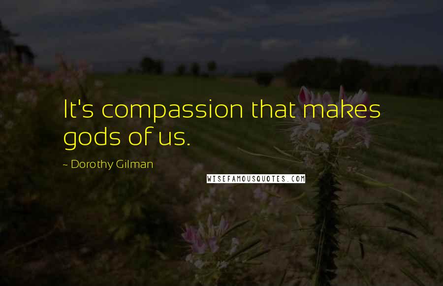 Dorothy Gilman Quotes: It's compassion that makes gods of us.