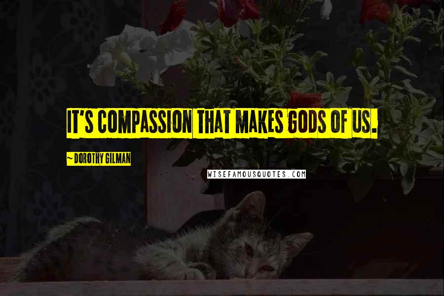 Dorothy Gilman Quotes: It's compassion that makes gods of us.