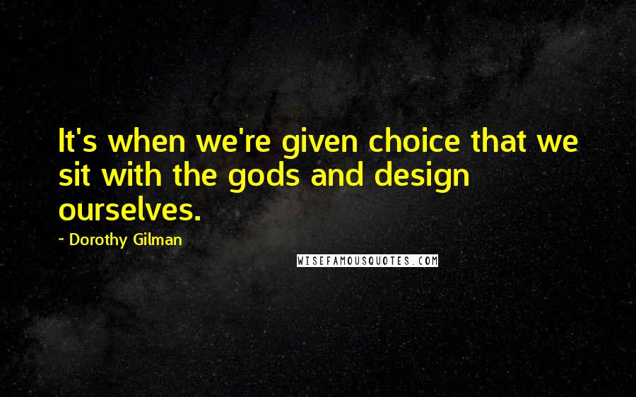 Dorothy Gilman Quotes: It's when we're given choice that we sit with the gods and design ourselves.