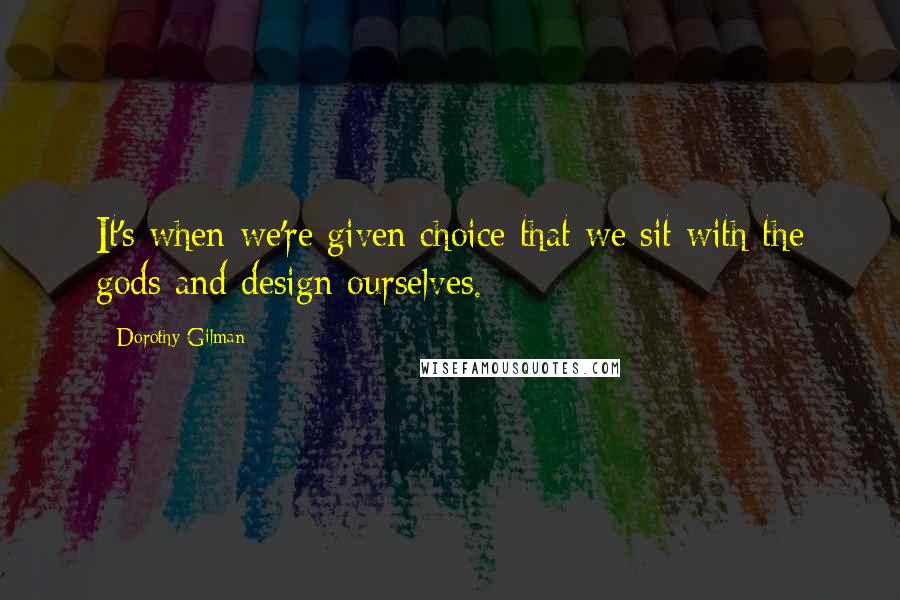 Dorothy Gilman Quotes: It's when we're given choice that we sit with the gods and design ourselves.