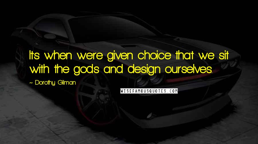 Dorothy Gilman Quotes: It's when we're given choice that we sit with the gods and design ourselves.